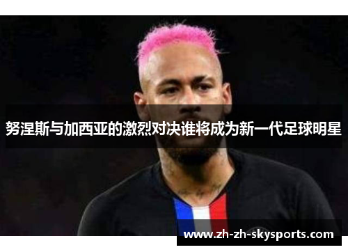 努涅斯与加西亚的激烈对决谁将成为新一代足球明星