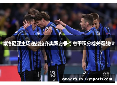 博洛尼亚主场迎战拉齐奥双方争夺意甲积分榜关键战役