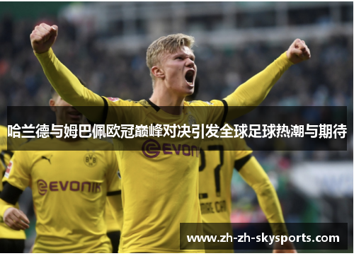 哈兰德与姆巴佩欧冠巅峰对决引发全球足球热潮与期待