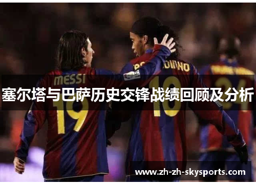 塞尔塔与巴萨历史交锋战绩回顾及分析