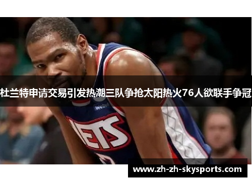 杜兰特申请交易引发热潮三队争抢太阳热火76人欲联手争冠