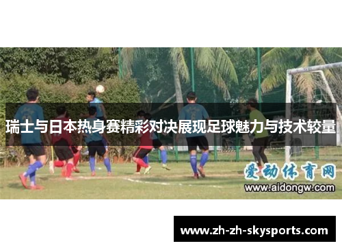 瑞士与日本热身赛精彩对决展现足球魅力与技术较量